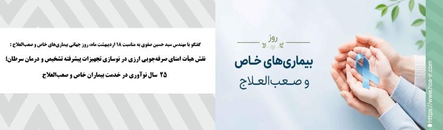 گفتگو با مهندس سید حسین صفوی به مناسبت 18 اردیبهشت ماه، روز جهانی بیماری‌های خاص و صعب العلاج : نقـش هیأت امنای صرفه جویی ارزی در نوسازی تجهیزات پیشرفته تشخیص و درمان سرطان؛ 25  سال نوآوری در خدمت بیماران خاص و صعب‌العلاج 